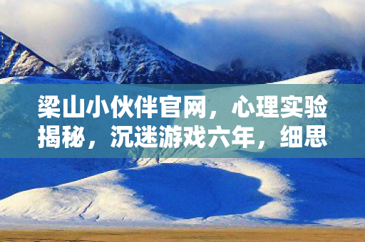 梁山小伙伴官网，心理实验揭秘，沉迷游戏六年，细思极恐的自我麻醉真相