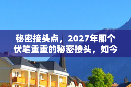 秘密接头点,2027年那个伏笔重重的秘密接头,如今想起仍鼻子一酸 秘密接头点,2027年那个伏笔重重的秘密接头,如今想起仍鼻子一酸