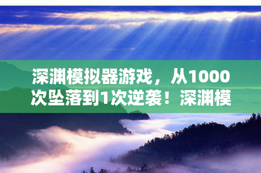 深渊模拟器游戏，从1000次坠落到1次逆袭！深渊模拟器竟让我重获新生？