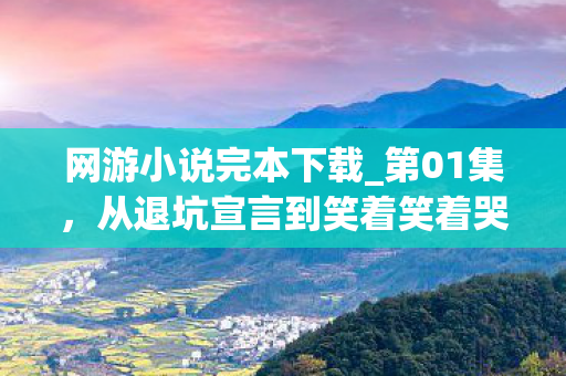 网游小说完本下载_第01集,从退坑宣言到笑着笑着哭了,落差背后,真相竟如此扎心! 网游小说完本下载_第01集,从退坑宣言到笑着笑着哭了,落差背后,真相竟如此扎心!