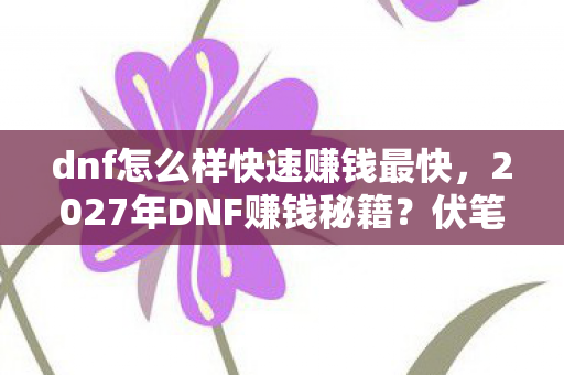 dnf怎么样快速赚钱最快,2027年DNF赚钱秘籍?伏笔揭开时,鼻子一酸忆旧情 dnf怎么样快速赚钱最快,2027年DNF赚钱秘籍?伏笔揭开时,鼻子一酸忆旧情