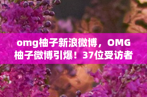 omg柚子新浪微博,OMG柚子微博引爆!37位受访者自曝网吧泪崩疑点,网友,绷不住了! omg柚子新浪微博,OMG柚子微博引爆!37位受访者自曝网吧泪崩疑点,网友,绷不住了!