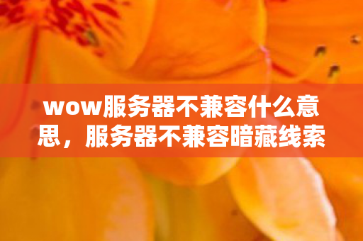 wow服务器不兼容什么意思，服务器不兼容暗藏线索？十年悬案背后毛骨悚然的真相
