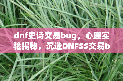 dnf史诗交易bug,心理实验揭秘,沉迷DNFSS交易bug,细思极恐的自我囚笼 dnf史诗交易bug,心理实验揭秘,沉迷DNFSS交易bug,细思极恐的自我囚笼