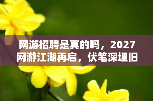 网游招聘是真的吗,2027网游江湖再启,伏笔深埋旧梦,鼻子一酸忆往昔 网游招聘是真的吗,2027网游江湖再启,伏笔深埋旧梦,鼻子一酸忆往昔