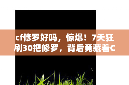cf修罗好吗，惊爆！7天狂刷30把修罗，背后竟藏着CF不为人知的秘密？