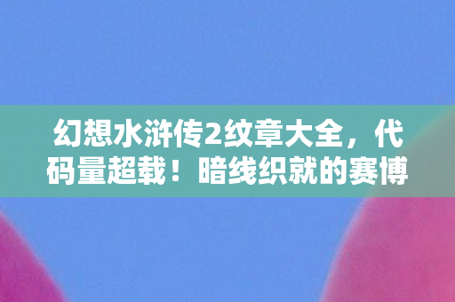 幻想水浒传2纹章大全，代码量超载！暗线织就的赛博江湖，头皮发麻的纹章觉醒
