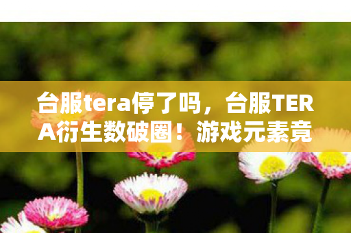 台服tera停了吗,台服TERA衍生数破圈!游戏元素竟爬进你妈手机壳,意想不到跨界杀疯了 台服tera停了吗,台服TERA衍生数破圈!游戏元素竟爬进你妈手机壳,意想不到跨界杀疯了