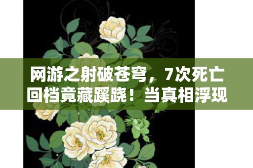网游之射破苍穹，7次死亡回档竟藏蹊跷！当真相浮现时，我后背发凉