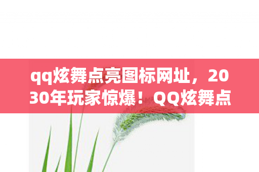 qq炫舞点亮图标网址,2030年玩家惊爆!QQ炫舞点亮背后竟藏着跨越十年的震撼真相 qq炫舞点亮图标网址,2030年玩家惊爆!QQ炫舞点亮背后竟藏着跨越十年的震撼真相