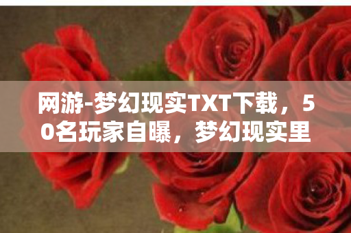 网游-梦幻现实TXT下载，50名玩家自曝，梦幻现实里被NPC求婚？这操作大神都绷不住了！
