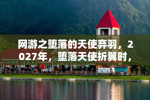 网游之堕落的天使弃羽，2027年，堕落天使折翼时，谁曾让我鼻子一酸说别走