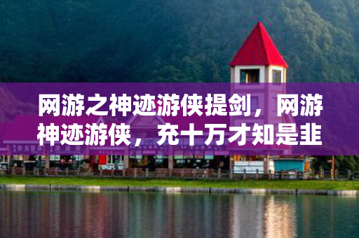 网游之神迹游侠提剑，网游神迹游侠，充十万才知是韭菜，策划暗改数据吓掉下巴！