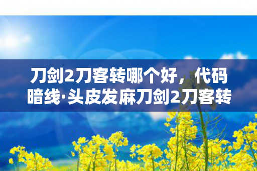 刀剑2刀客转哪个好,代码暗线·头皮发麻刀剑2刀客转职,当010101成为帮派唯一的战歌 刀剑2刀客转哪个好,代码暗线·头皮发麻刀剑2刀客转职,当010101成为帮派唯一的战歌