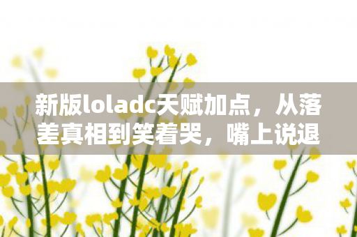 新版loladc天赋加点，从落差真相到笑着哭，嘴上说退坑，ADC天赋加点还是刻进DNA！