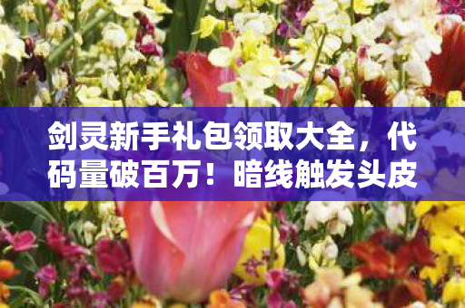 剑灵新手礼包领取大全,代码量破百万!暗线触发头皮发麻福利,剑灵新手礼包速领! 剑灵新手礼包领取大全,代码量破百万!暗线触发头皮发麻福利,剑灵新手礼包速领!