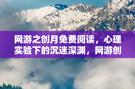 网游之创月免费阅读,心理实验下的沉迷深渊,网游创月,细思极恐的自我囚笼 网游之创月免费阅读,心理实验下的沉迷深渊,网游创月,细思极恐的自我囚笼