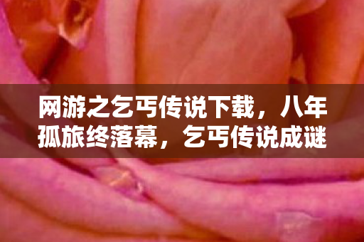 网游之乞丐传说下载，八年孤旅终落幕，乞丐传说成谜局，泪目谢幕谁人知？