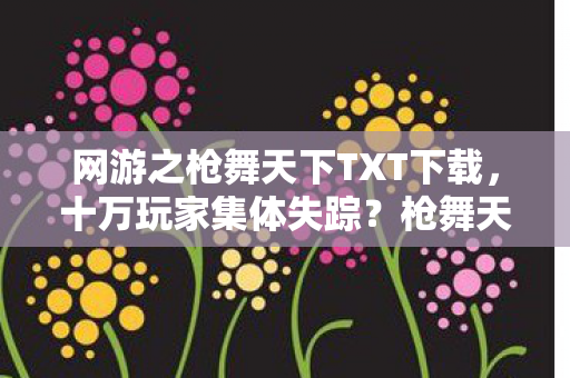 网游之枪舞天下TXT下载,十万玩家集体失踪?枪舞天下惊现数据黑洞破防全网! 网游之枪舞天下TXT下载,十万玩家集体失踪?枪舞天下惊现数据黑洞破防全网!