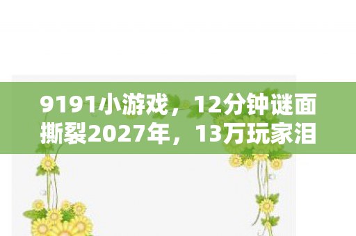 9191小游戏,12分钟谜面撕裂2027年,13万玩家泪目于数据坟场 9191小游戏,12分钟谜面撕裂2027年,13万玩家泪目于数据坟场
