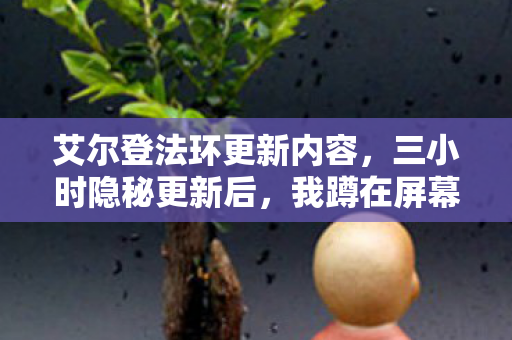 艾尔登法环更新内容，三小时隐秘更新后，我蹲在屏幕前哽咽，那盏通宵的灯终于暗了