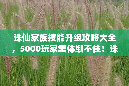 诛仙家族技能升级攻略大全,5000玩家集体绷不住!诛仙家族技能升级暗藏时间黑洞疑云 诛仙家族技能升级攻略大全,5000玩家集体绷不住!诛仙家族技能升级暗藏时间黑洞疑云
