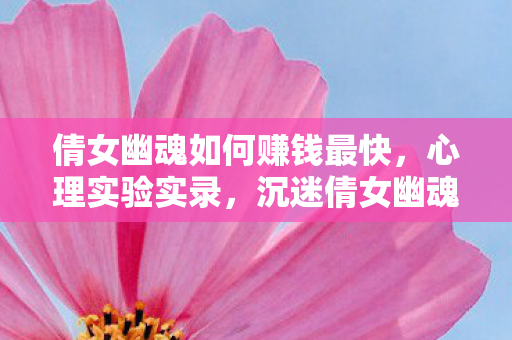 倩女幽魂如何赚钱最快,心理实验实录,沉迷倩女幽魂的细思极恐止痛人生 倩女幽魂如何赚钱最快,心理实验实录,沉迷倩女幽魂的细思极恐止痛人生