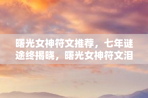 曙光女神符文推荐，七年谜途终揭晓，曙光女神符文泪目谢幕