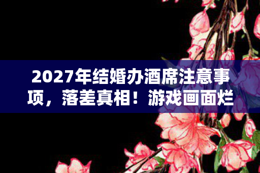 2027年结婚办酒席注意事项，落差真相！游戏画面烂到祖坟冒烟，笑着笑着哭了，我还是登了号