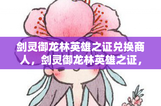剑灵御龙林英雄之证兑换商人，剑灵御龙林英雄之证，97%玩家忽略的暴利密码，竟藏着2026年游戏圈最大财富转移！