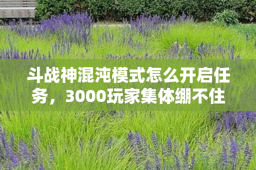 斗战神混沌模式怎么开启任务，3000玩家集体绷不住！混沌模式开启键到底藏在哪？