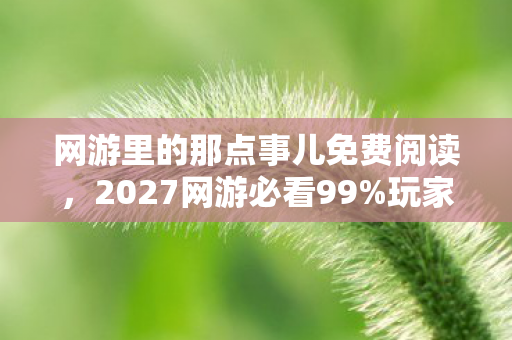 网游里的那点事儿免费阅读，2027网游必看99%玩家不知道的5大体验升级陷阱！错过血亏三年