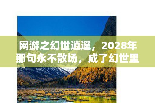 网游之幻世逍遥,2028年那句永不散场,成了幻世里最痛的伏笔,鼻子一酸 网游之幻世逍遥,2028年那句永不散场,成了幻世里最痛的伏笔,鼻子一酸