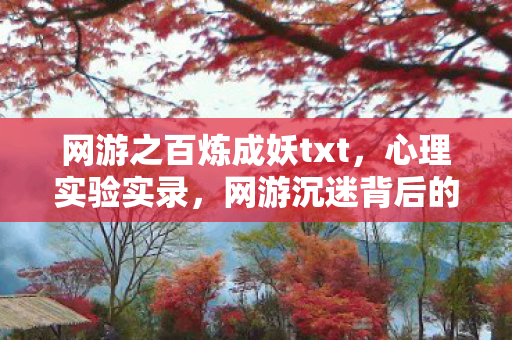 网游之百炼成妖txt,心理实验实录,网游沉迷背后的多巴胺牢笼,细思极恐! 网游之百炼成妖txt,心理实验实录,网游沉迷背后的多巴胺牢笼,细思极恐!