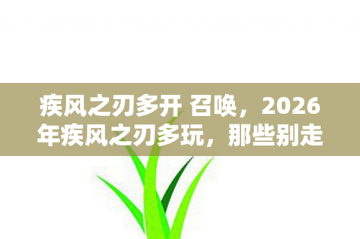 疾风之刃多开 召唤，2026年疾风之刃多玩，那些别走的伏笔，让我鼻子一酸
