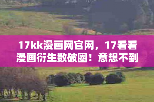 17kk漫画网官网，17看看漫画衍生数破圈！意想不到，手办堆成山，钱包空如渊