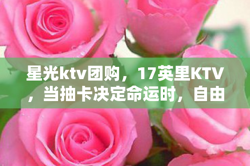 星光ktv团购，17英里KTV，当抽卡决定命运时，自由竟是最高级的囚笼