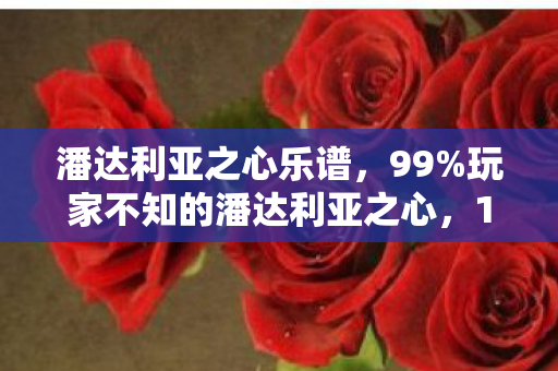 潘达利亚之心乐谱，99%玩家不知的潘达利亚之心，1%的狂喜，99%的孤独与扎心真相