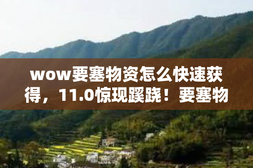 wow要塞物资怎么快速获得，11.0惊现蹊跷！要塞物资竟成时光密钥？玩家集体泪目！