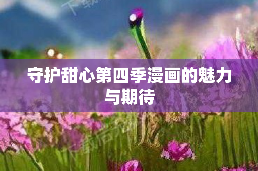 守护甜心第四季漫画的魅力与期待图片