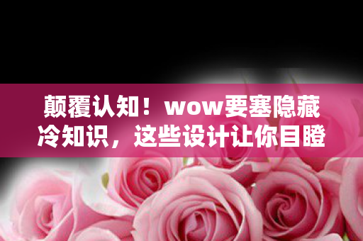 颠覆认知!wow要塞隐藏冷知识,这些设计让你目瞪口呆 颠覆认知!wow要塞隐藏冷知识,这些设计让你目瞪口呆