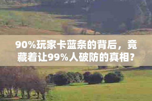 90%玩家卡蓝条的背后，竟藏着让99%人破防的真相？
