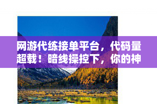 网游代练接单平台,代码量超载!暗线操控下,你的神经元正在头皮发麻地叛变 网游代练接单平台,代码量超载!暗线操控下,你的神经元正在头皮发麻地叛变