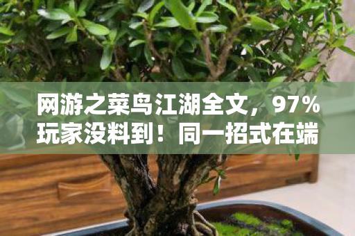 网游之菜鸟江湖全文，97%玩家没料到！同一招式在端游/手游/主机上竟差出300%操作爽感