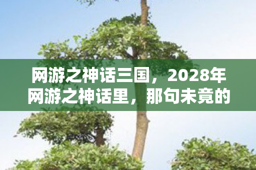 网游之神话三国，2028年网游之神话里，那句未竟的约定，伏笔成殇，鼻子一酸