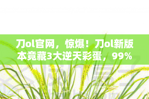 刀ol官网,惊爆!刀ol新版本竟藏3大逆天彩蛋,99%玩家不知真相! 刀ol官网,惊爆!刀ol新版本竟藏3大逆天彩蛋,99%玩家不知真相!