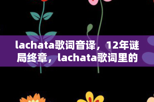 lachata歌词音译，12年谜局终章，lachata歌词里的虚拟世界，泪目谢幕