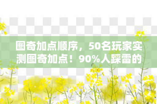 图奇加点顺序，50名玩家实测图奇加点！90%人踩雷的必死流真相让人绷不住