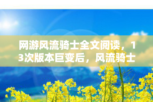 网游风流骑士全文阅读，13次版本巨变后，风流骑士玩家发现游戏里藏着惊天秘密！