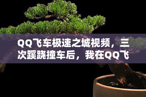 QQ飞车极速之城视频，三次蹊跷撞车后，我在QQ飞车极速之城后背发凉的真相